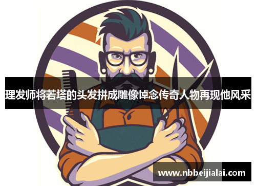 理发师将若塔的头发拼成雕像悼念传奇人物再现他风采